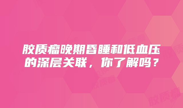 胶质瘤晚期昏睡和低血压的深层关联，你了解吗？