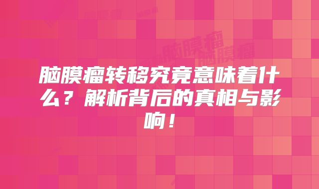 脑膜瘤转移究竟意味着什么？解析背后的真相与影响！