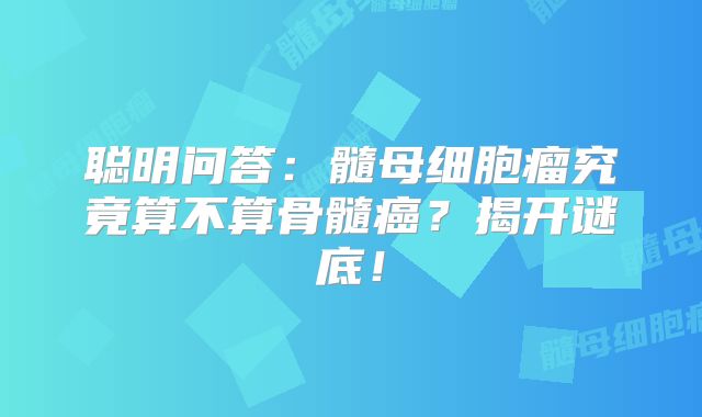 聪明问答：髓母细胞瘤究竟算不算骨髓癌？揭开谜底！