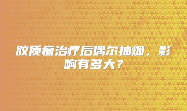 胶质瘤治疗后偶尔抽烟，影响有多大？