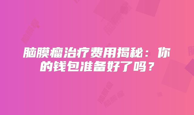 脑膜瘤治疗费用揭秘：你的钱包准备好了吗？