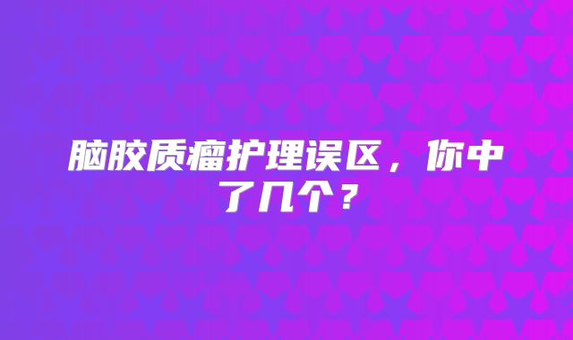 脑胶质瘤护理误区，你中了几个？