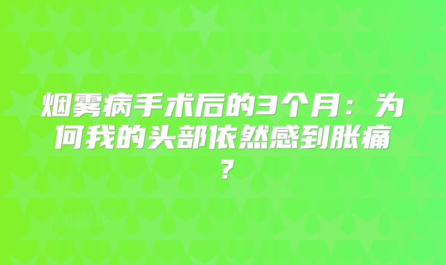 烟雾病手术后的3个月：为何我的头部依然感到胀痛？