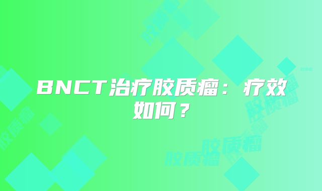 BNCT治疗胶质瘤：疗效如何？