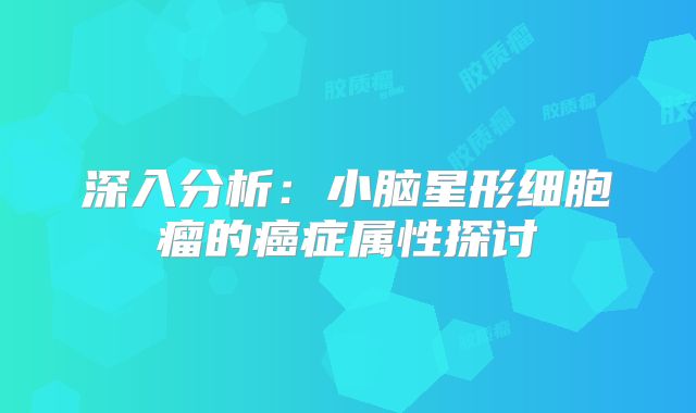 深入分析：小脑星形细胞瘤的癌症属性探讨