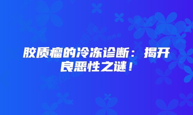 胶质瘤的冷冻诊断：揭开良恶性之谜！