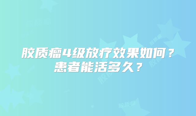 胶质瘤4级放疗效果如何？患者能活多久？