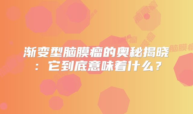 渐变型脑膜瘤的奥秘揭晓：它到底意味着什么？