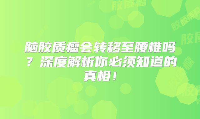 脑胶质瘤会转移至腰椎吗？深度解析你必须知道的真相！