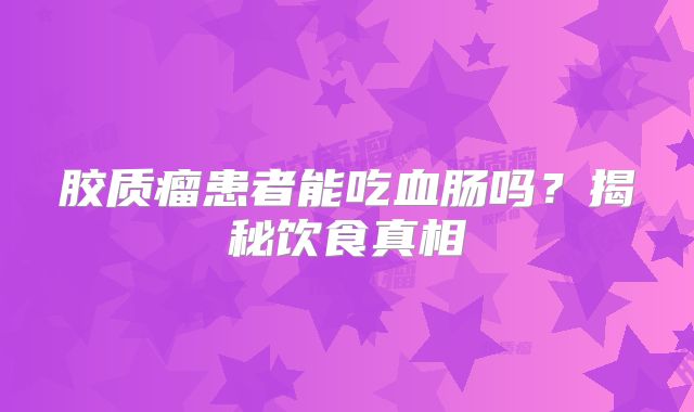 胶质瘤患者能吃血肠吗？揭秘饮食真相