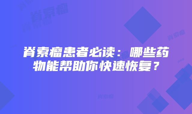 脊索瘤患者必读：哪些药物能帮助你快速恢复？
