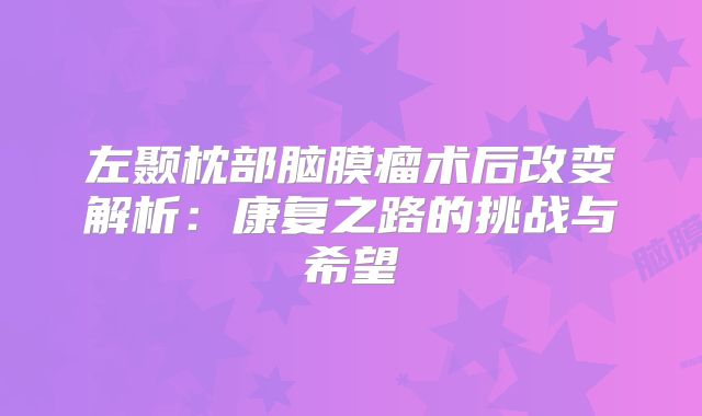左颞枕部脑膜瘤术后改变解析：康复之路的挑战与希望