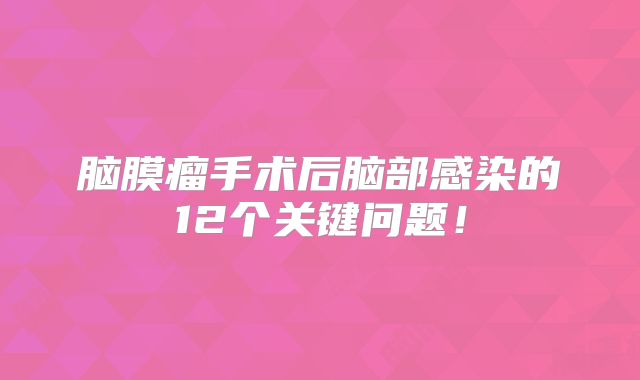 脑膜瘤手术后脑部感染的12个关键问题！