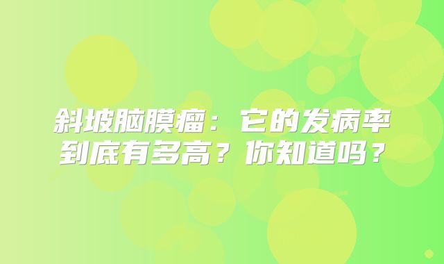 斜坡脑膜瘤：它的发病率到底有多高？你知道吗？