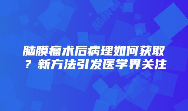 脑膜瘤术后病理如何获取？新方法引发医学界关注