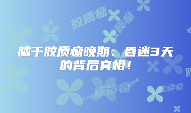 脑干胶质瘤晚期：昏迷3天的背后真相！