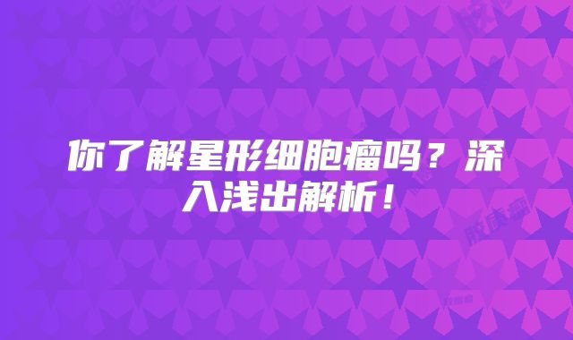 你了解星形细胞瘤吗？深入浅出解析！