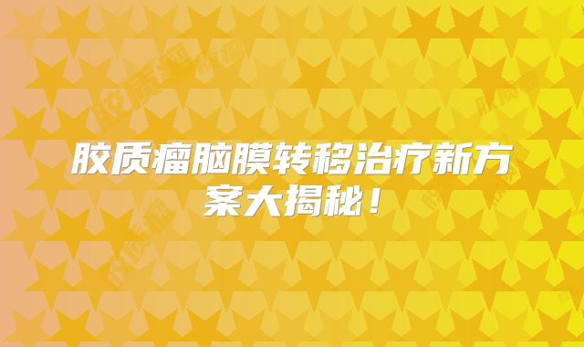 胶质瘤脑膜转移治疗新方案大揭秘！