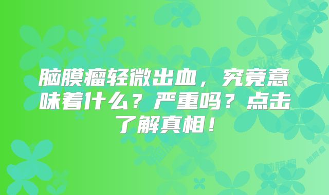 脑膜瘤轻微出血，究竟意味着什么？严重吗？点击了解真相！
