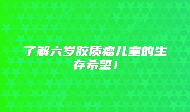 了解六岁胶质瘤儿童的生存希望！