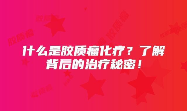什么是胶质瘤化疗？了解背后的治疗秘密！