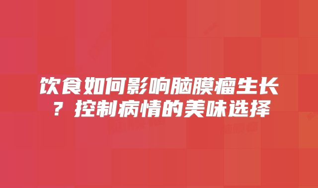 饮食如何影响脑膜瘤生长？控制病情的美味选择