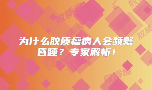 为什么胶质瘤病人会频繁昏睡？专家解析！