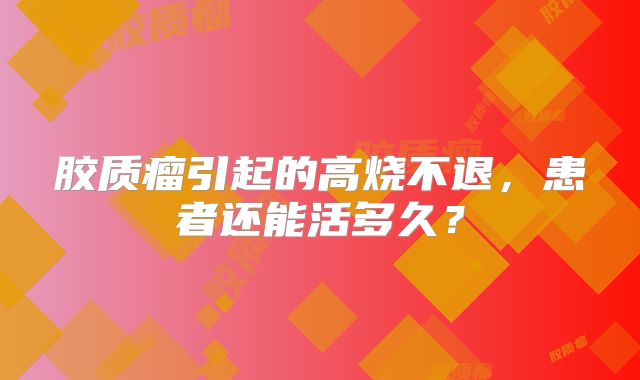 胶质瘤引起的高烧不退，患者还能活多久？