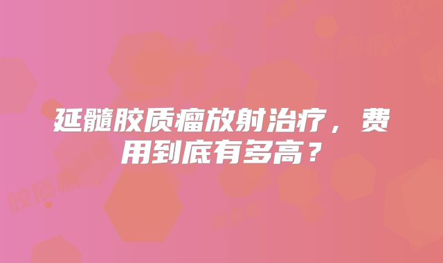 延髓胶质瘤放射治疗，费用到底有多高？