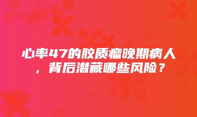 心率47的胶质瘤晚期病人，背后潜藏哪些风险？