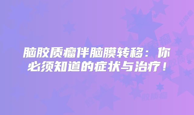 脑胶质瘤伴脑膜转移：你必须知道的症状与治疗！