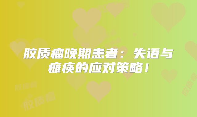 胶质瘤晚期患者：失语与瘫痪的应对策略！