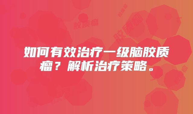 如何有效治疗一级脑胶质瘤？解析治疗策略。