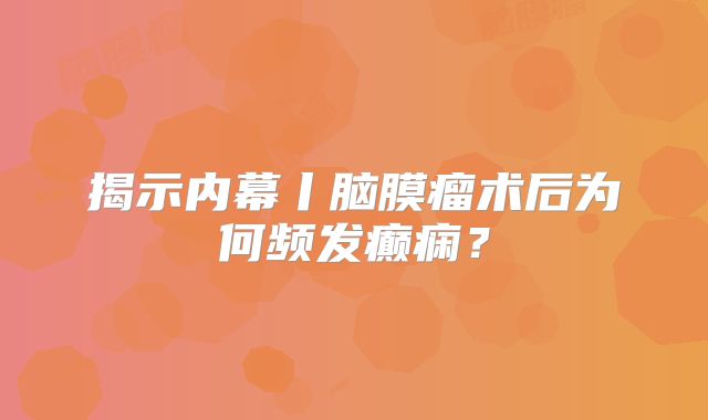 揭示内幕丨脑膜瘤术后为何频发癫痫？