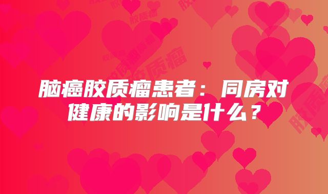 脑癌胶质瘤患者：同房对健康的影响是什么？