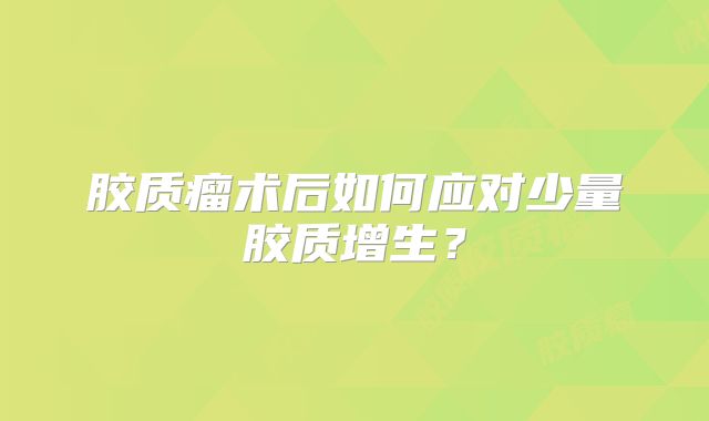 胶质瘤术后如何应对少量胶质增生？