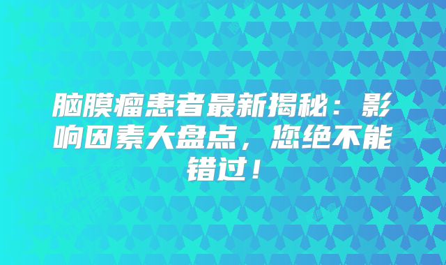 脑膜瘤患者最新揭秘：影响因素大盘点，您绝不能错过！
