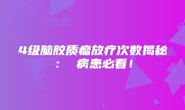 4级脑胶质瘤放疗次数揭秘： 病患必看！