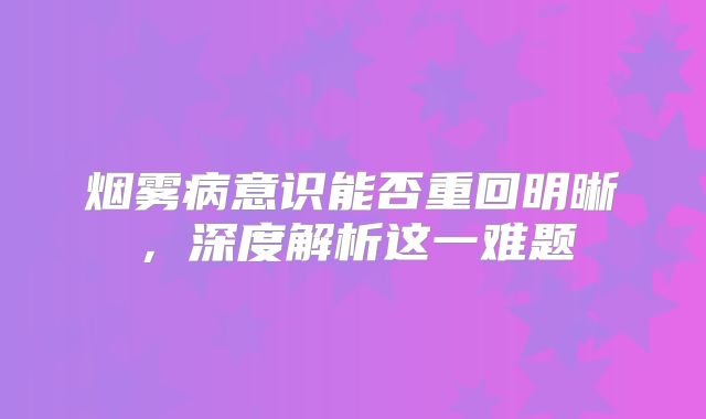 烟雾病意识能否重回明晰，深度解析这一难题
