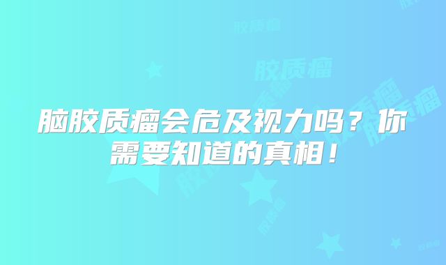 脑胶质瘤会危及视力吗？你需要知道的真相！