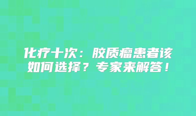 化疗十次：胶质瘤患者该如何选择？专家来解答！