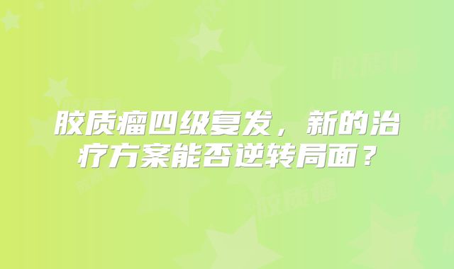 胶质瘤四级复发，新的治疗方案能否逆转局面？