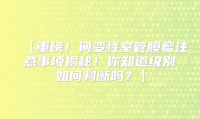 【重磅！间变性室管膜瘤注意事项揭秘！你知道级别如何判断吗？】