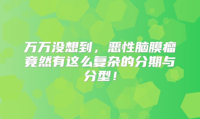 万万没想到，恶性脑膜瘤竟然有这么复杂的分期与分型！