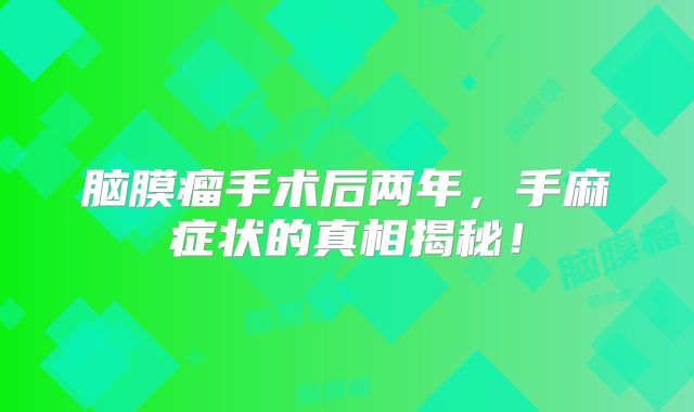 脑膜瘤手术后两年，手麻症状的真相揭秘！