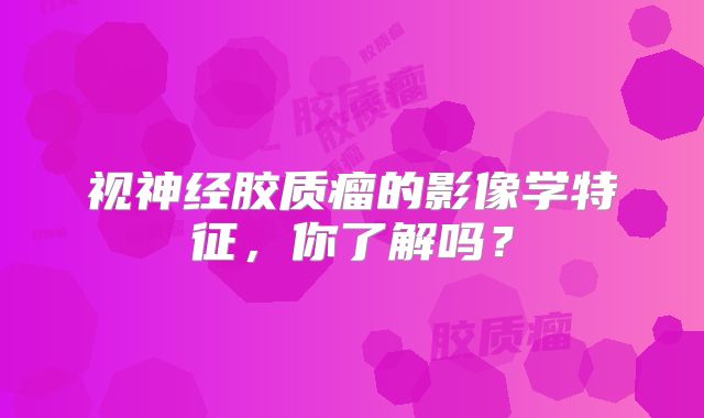 视神经胶质瘤的影像学特征，你了解吗？