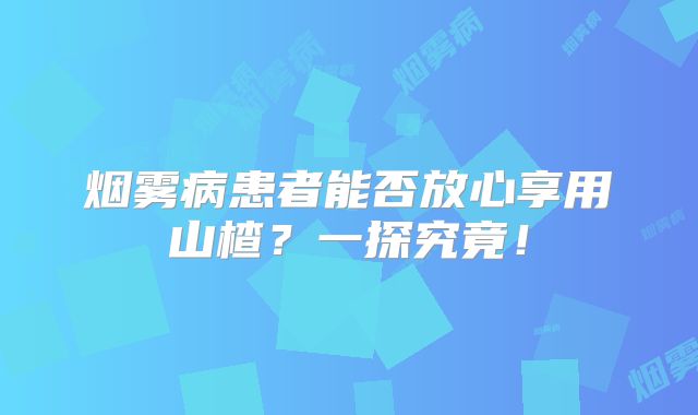 烟雾病患者能否放心享用山楂？一探究竟！