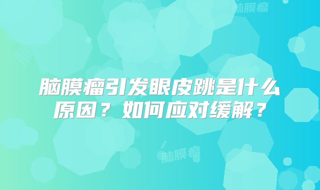 脑膜瘤引发眼皮跳是什么原因？如何应对缓解？