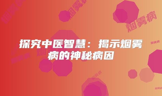 探究中医智慧：揭示烟雾病的神秘病因