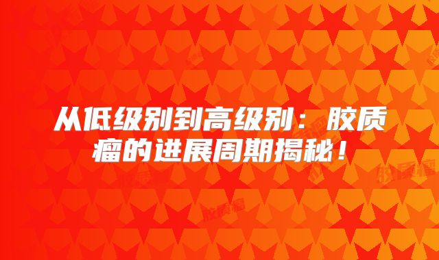 从低级别到高级别：胶质瘤的进展周期揭秘！